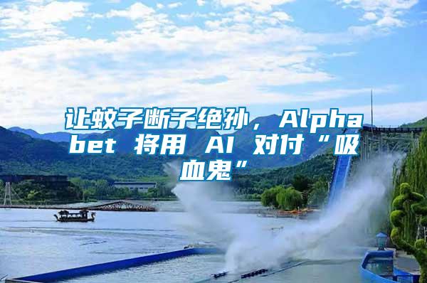 讓蚊子斷子絕孫，Alphabet 將用 AI 對付“吸血鬼”