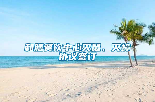 和膳餐飲中心滅鼠、滅蟑協(xié)議簽訂