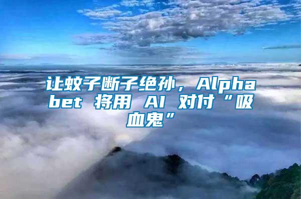 讓蚊子斷子絕孫，Alphabet 將用 AI 對(duì)付“吸血鬼”