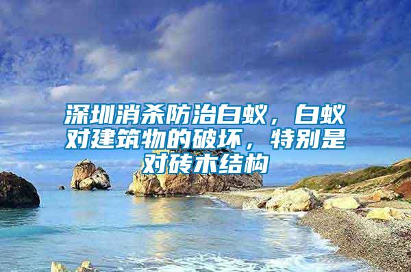 深圳消殺防治白蟻，白蟻對(duì)建筑物的破壞，特別是對(duì)磚木結(jié)構(gòu)