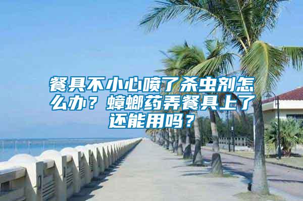 餐具不小心噴了殺蟲(chóng)劑怎么辦？蟑螂藥弄餐具上了還能用嗎？