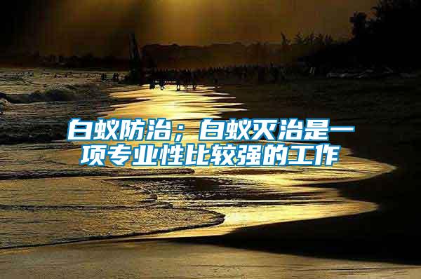 白蟻防治；白蟻滅治是一項專業(yè)性比較強的工作
