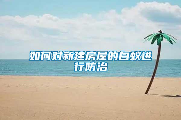 如何對新建房屋的白蟻進(jìn)行防治