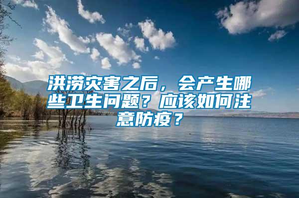 洪澇災(zāi)害之后，會(huì)產(chǎn)生哪些衛(wèi)生問(wèn)題？應(yīng)該如何注意防疫？
