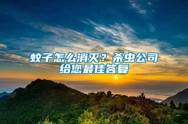 蚊子怎么消滅？殺蟲公司給您最佳答復(fù)