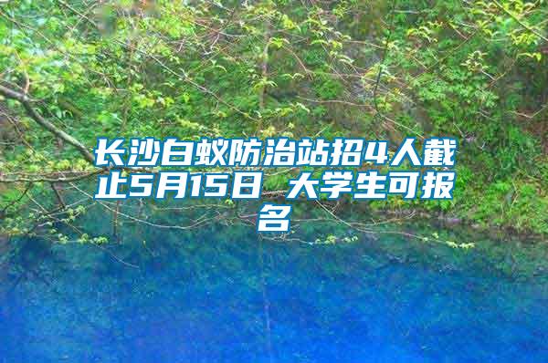 長沙白蟻防治站招4人截止5月15日 大學(xué)生可報(bào)名
