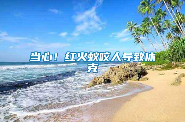 當(dāng)心！紅火蟻咬人導(dǎo)致休克
