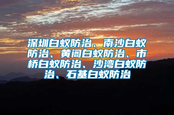 深圳白蟻防治、南沙白蟻防治、黃閣白蟻防治、市橋白蟻防治、沙灣白蟻防治、石基白蟻防治