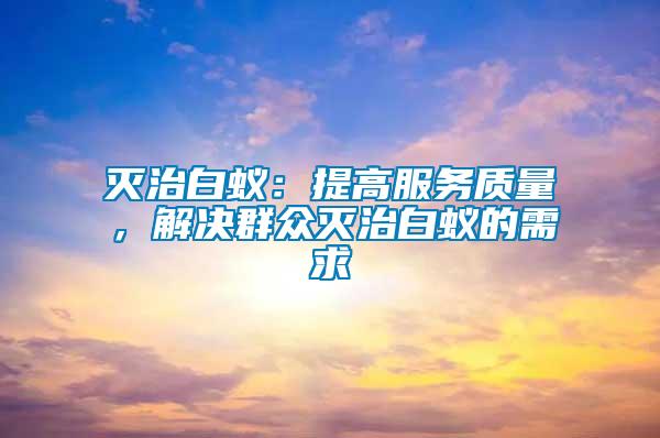 滅治白蟻：提高服務(wù)質(zhì)量，解決群眾滅治白蟻的需求