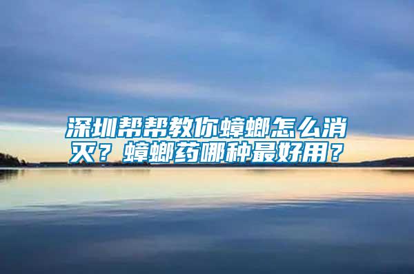 深圳幫幫教你蟑螂怎么消滅？蟑螂藥哪種最好用？