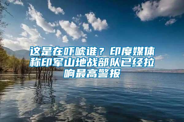 這是在嚇唬誰(shuí)？印度媒體稱(chēng)印軍山地戰(zhàn)部隊(duì)已經(jīng)拉響最高警報(bào)