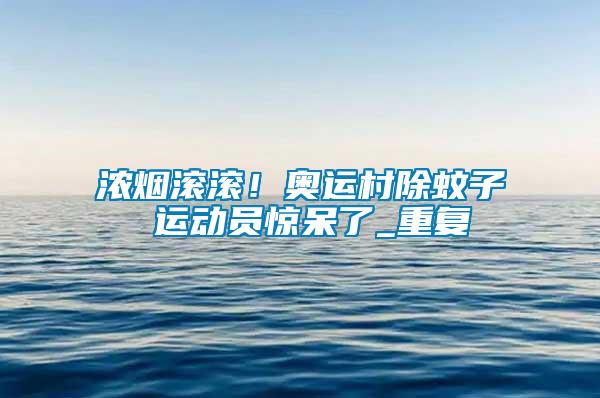 濃煙滾滾！奧運(yùn)村除蚊子 運(yùn)動員驚呆了_重復(fù)