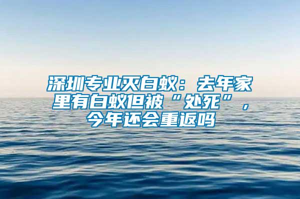 深圳專業(yè)滅白蟻：去年家里有白蟻但被“處死”，今年還會重返嗎
