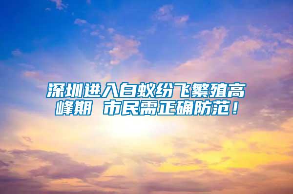 深圳進(jìn)入白蟻紛飛繁殖高峰期 市民需正確防范！