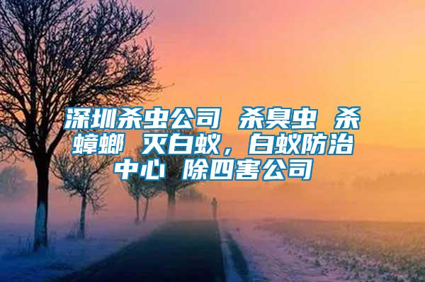 深圳殺蟲公司 殺臭蟲 殺蟑螂 滅白蟻，白蟻防治中心 除四害公司
