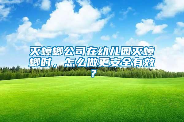 滅蟑螂公司在幼兒園滅蟑螂時，怎么做更安全有效？