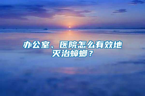 辦公室、醫(yī)院怎么有效地滅治蟑螂？