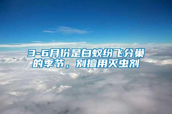 3-6月份是白蟻紛飛分巢的季節(jié)，別擅用滅蟲劑