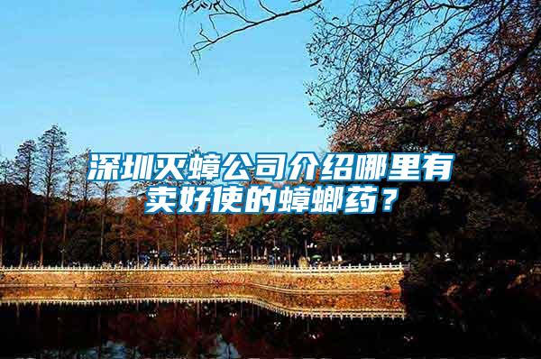 深圳滅蟑公司介紹哪里有賣好使的蟑螂藥？
