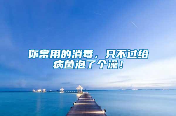 你常用的消毒，只不過(guò)給病菌泡了個(gè)澡！