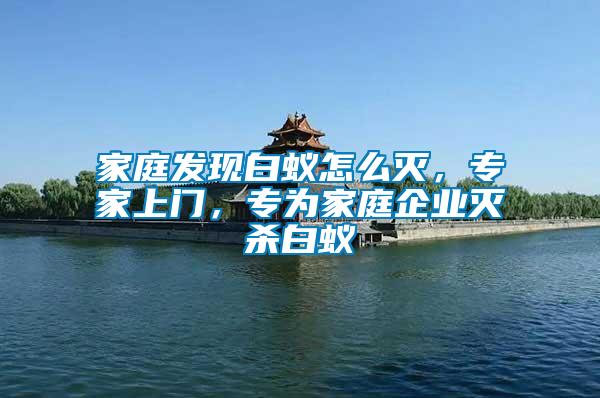 家庭發(fā)現(xiàn)白蟻怎么滅，專家上門，專為家庭企業(yè)滅殺白蟻