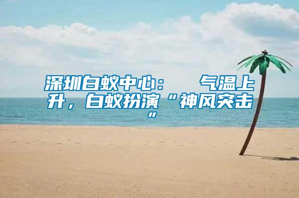 深圳白蟻中心：  氣溫上升，白蟻扮演“神風(fēng)突擊”