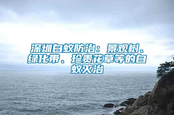 深圳白蟻防治：景觀樹、綠化帶、珍貴花草等的白蟻滅治