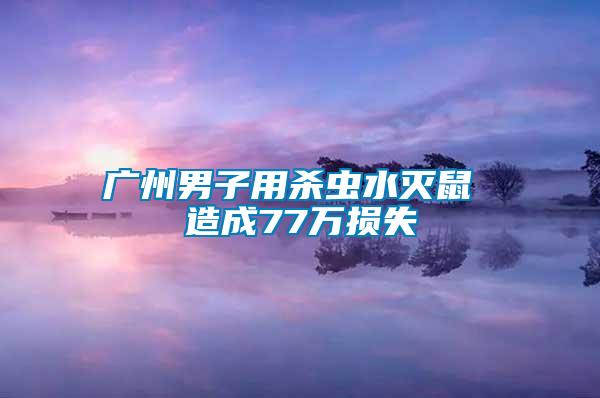 廣州男子用殺蟲(chóng)水滅鼠 造成77萬(wàn)損失