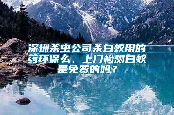 深圳殺蟲(chóng)公司殺白蟻用的藥環(huán)保么，上門(mén)檢測(cè)白蟻是免費(fèi)的嗎？