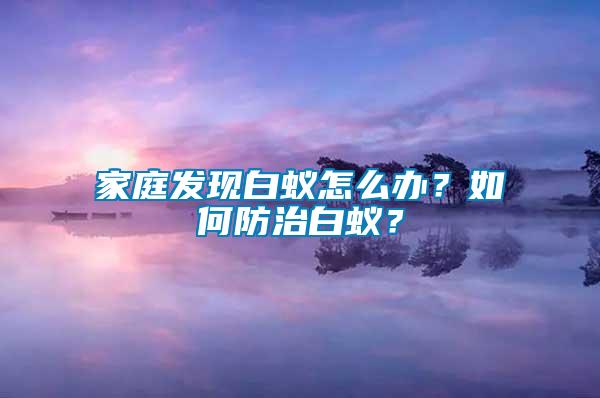 家庭發(fā)現(xiàn)白蟻怎么辦？如何防治白蟻？