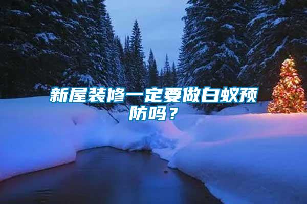 新屋裝修一定要做白蟻預(yù)防嗎？