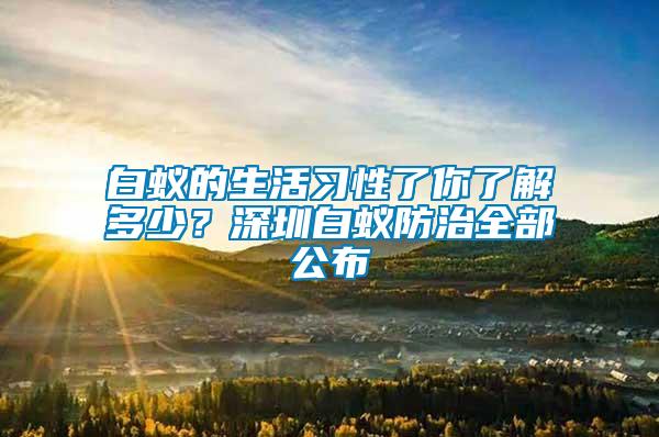 白蟻的生活習性了你了解多少？深圳白蟻防治全部公布