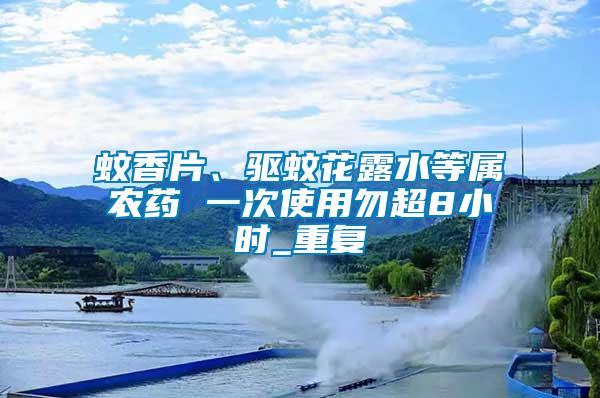 蚊香片、驅(qū)蚊花露水等屬農(nóng)藥 一次使用勿超8小時(shí)_重復(fù)