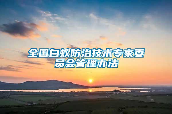 全國白蟻防治技術(shù)專家委員會管理辦法