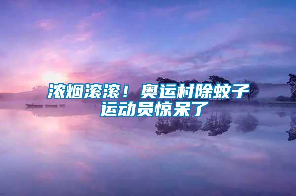 濃煙滾滾！奧運村除蚊子 運動員驚呆了