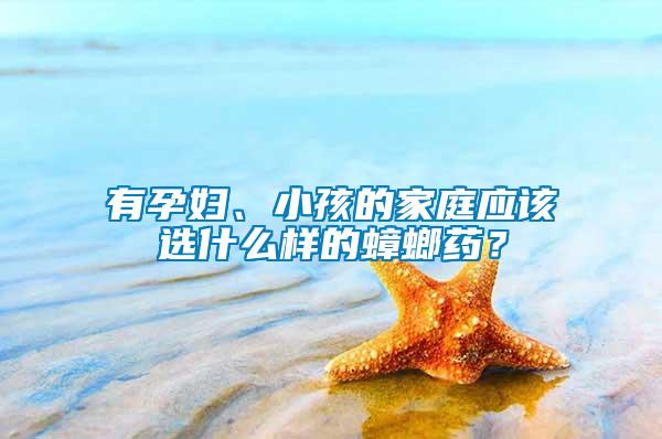 有孕婦、小孩的家庭應(yīng)該選什么樣的蟑螂藥？