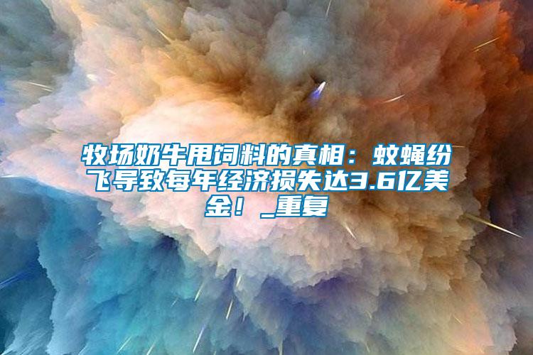 牧場(chǎng)奶牛甩飼料的真相：蚊蠅紛飛導(dǎo)致每年經(jīng)濟(jì)損失達(dá)3.6億美金！_重復(fù)