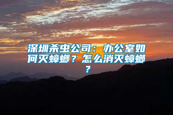 深圳殺蟲(chóng)公司：辦公室如何滅蟑螂？怎么消滅蟑螂？