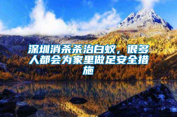 深圳消殺殺治白蟻，很多人都會(huì)為家里做足安全措施