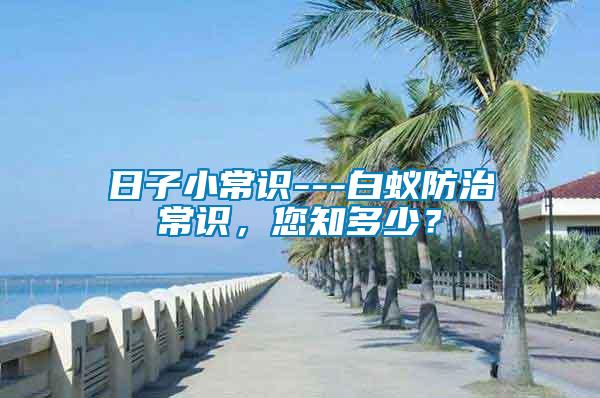 日子小常識(shí)---白蟻防治常識(shí)，您知多少？