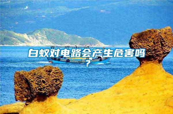 白蟻對電路會(huì)產(chǎn)生危害嗎？