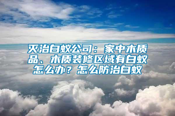 滅治白蟻公司：家中木質(zhì)品、木質(zhì)裝修區(qū)域有白蟻怎么辦？怎么防治白蟻