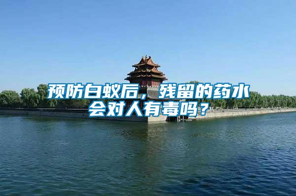 預(yù)防白蟻后，殘留的藥水會對人有毒嗎？