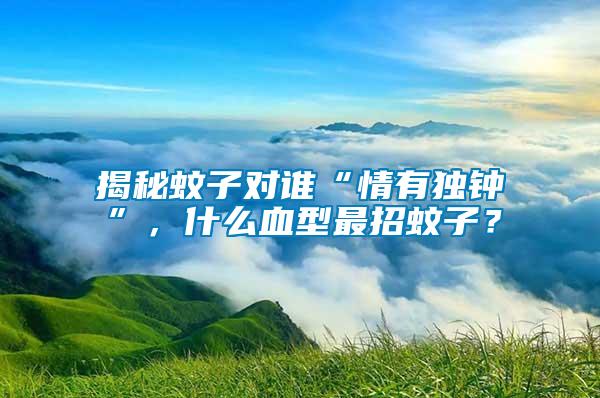 揭秘蚊子對誰“情有獨鐘”，什么血型最招蚊子？