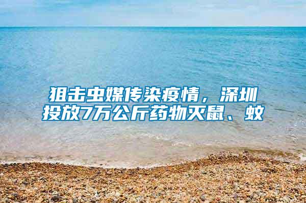 狙擊蟲媒傳染疫情，深圳投放7萬公斤藥物滅鼠、蚊