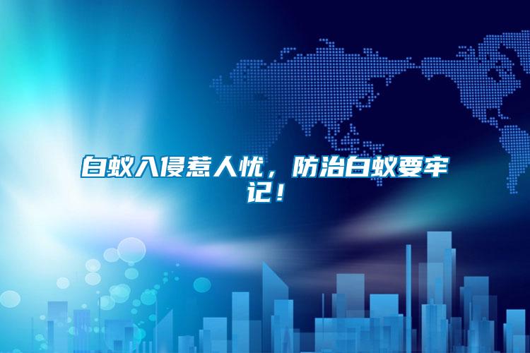 白蟻入侵惹人憂，防治白蟻要牢記！