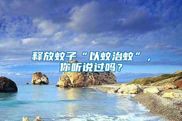 釋放蚊子“以蚊治蚊”，你聽說過嗎？