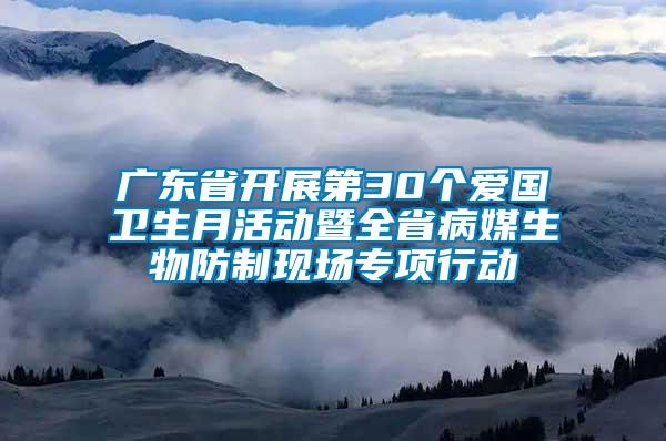 廣東省開(kāi)展第30個(gè)愛(ài)國(guó)衛(wèi)生月活動(dòng)暨全省病媒生物防制現(xiàn)場(chǎng)專項(xiàng)行動(dòng)