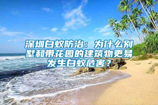 深圳白蟻防治：為什么別墅和帶花園的建筑物更易發(fā)生白蟻危害？