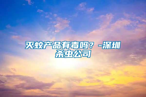 滅蚊產(chǎn)品有毒嗎？-深圳殺蟲(chóng)公司